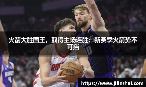 火箭大胜国王，取得主场连胜：新赛季火箭势不可挡
