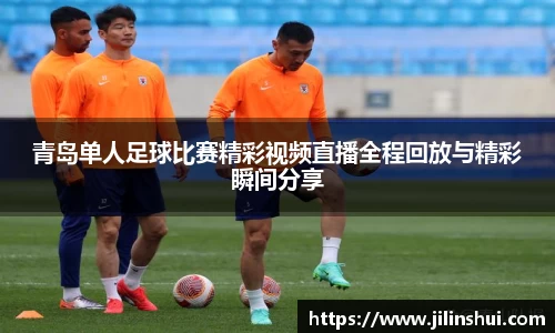 青岛单人足球比赛精彩视频直播全程回放与精彩瞬间分享