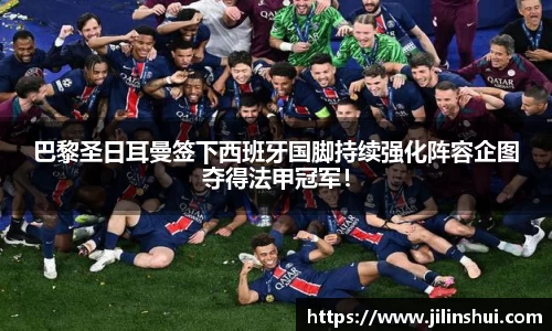 巴黎圣日耳曼签下西班牙国脚持续强化阵容企图夺得法甲冠军！