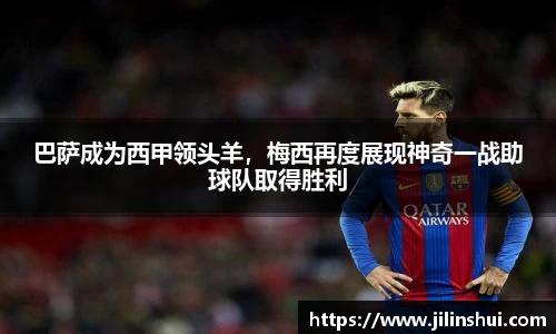 巴萨成为西甲领头羊，梅西再度展现神奇一战助球队取得胜利