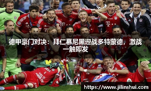 德甲豪门对决：拜仁慕尼黑迎战多特蒙德，激战一触即发