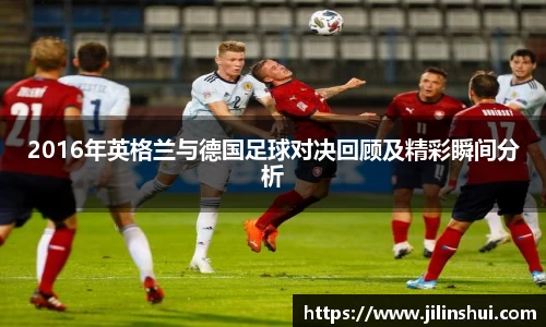 2016年英格兰与德国足球对决回顾及精彩瞬间分析