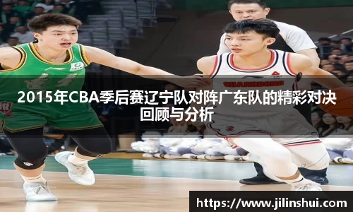 2015年CBA季后赛辽宁队对阵广东队的精彩对决回顾与分析