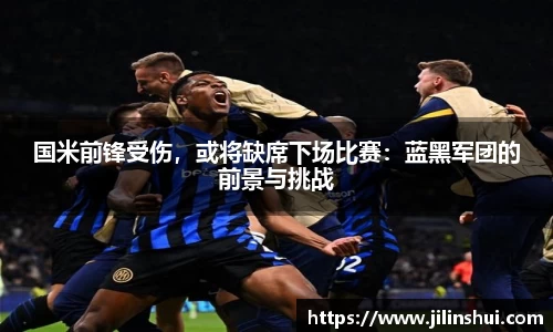 国米前锋受伤，或将缺席下场比赛：蓝黑军团的前景与挑战