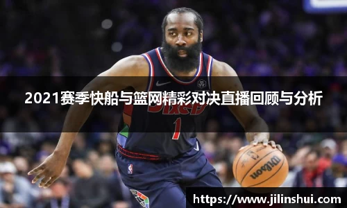 2021赛季快船与篮网精彩对决直播回顾与分析