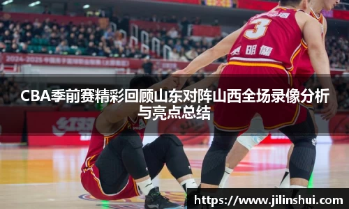 CBA季前赛精彩回顾山东对阵山西全场录像分析与亮点总结