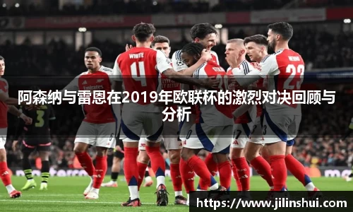 阿森纳与雷恩在2019年欧联杯的激烈对决回顾与分析