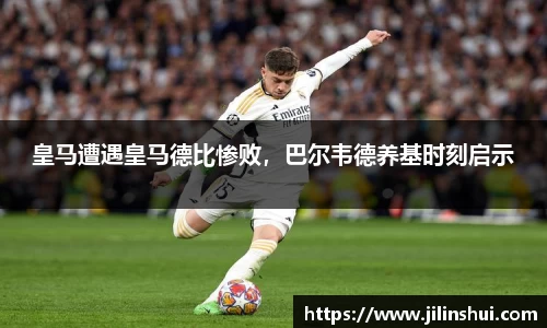 皇马遭遇皇马德比惨败，巴尔韦德养基时刻启示