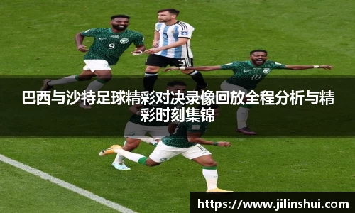 巴西与沙特足球精彩对决录像回放全程分析与精彩时刻集锦