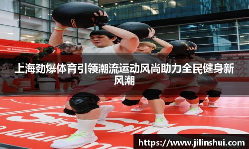 上海劲爆体育引领潮流运动风尚助力全民健身新风潮