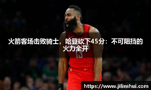 火箭客场击败骑士，哈登砍下45分：不可阻挡的火力全开