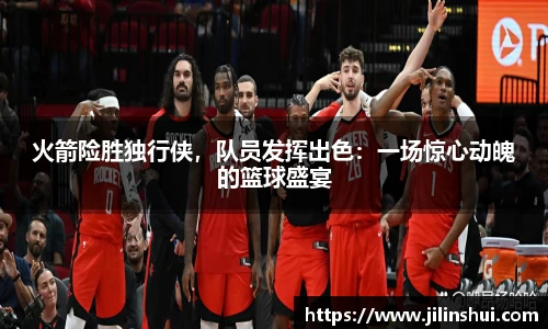 火箭险胜独行侠，队员发挥出色：一场惊心动魄的篮球盛宴